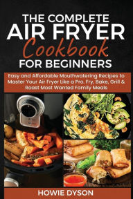 Title: The Complete Air Fryer Cookbook for Beginners: Easy and Affordable Mouthwatering Recipes to Master Your Air Fryer Like a Pro. Fry, Bake, Grill & Roast Most Wanted Family Meals, Author: Howie Dyson