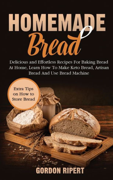 Homemade Bread: Delicious and Effortless Recipes For Baking Bread At Home, Learn How To Make Keto Bread, Artisan Bread And Use Bread Machine