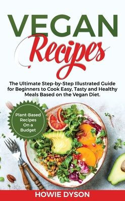 Vegan Recipes: The Ultimate Step-by-Step Illustrated Guide for Beginners to Cook Easy, Tasty and Healthy Meals Based on the Vegan Diet. Plant-Based Recipes On a Budget