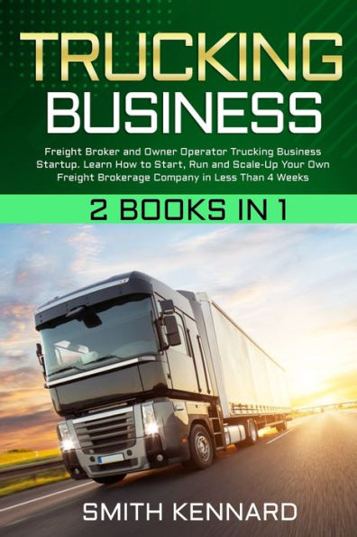 Trucking Business: 2 Books 1: Freight Broker and Owner Operator Business Startup. Learn How to Start, Run Scale-Up Your Own Brokerage Company Less Than 4 Weeks