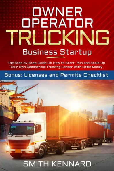 Owner Operator Trucking Business Startup: The Step-by-Step Guide On How to Start, Run and Scale-Up Your Own Commercial Career With Little Money. Bonus: Licenses Permits Checklist