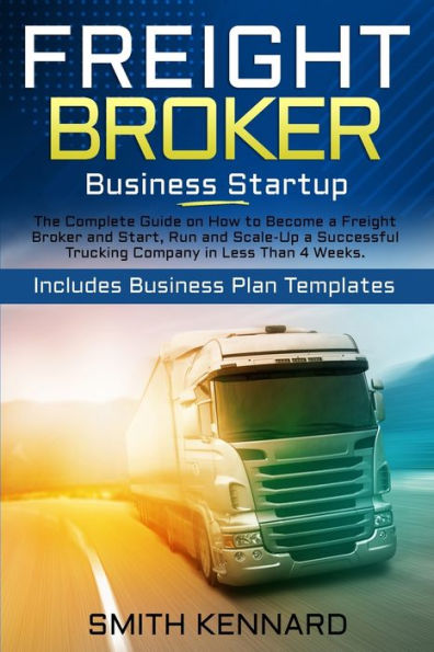 Freight Broker Business Startup: The Complete Guide on How to Become a and Start, Run Scale-Up Successful Trucking Company Less Than 4 Weeks. Includes Plan Templates