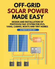 Title: Off-Grid Solar Power Made Easy: Design and Installation of Photovoltaic system For Rvs, Vans, Cabins, Boats and Tiny Homes, Author: William Jordan