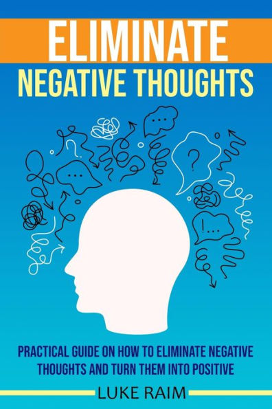 Eliminate Negative Thoughts: Practical Guide on How to Thoughts and Turn Them into Positive