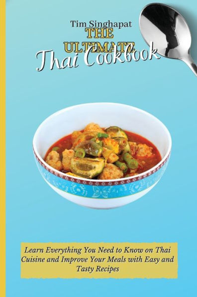 The Ultimate Thai Cookbook: Learn Everything You Need to Know on Cuisine and Improve Your Meals with Easy Tasty Recipes