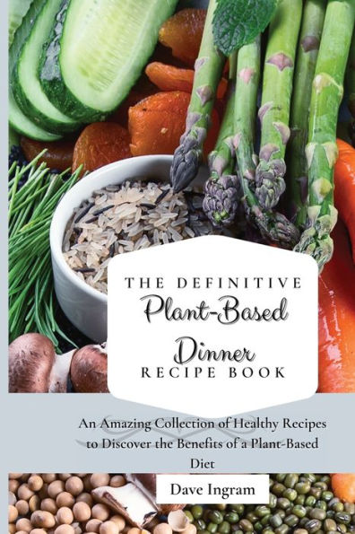 the Definitive Plant-Based Dinner Recipe Book: An Amazing Collection of Healthy Recipes to Discover Benefits a Diet