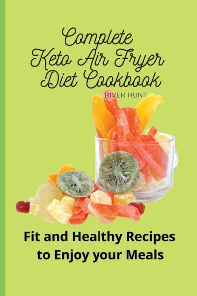 Complete Keto Air Fryer Diet Cookbook: Fit and Healthy Recipes to Enjoy your Meals