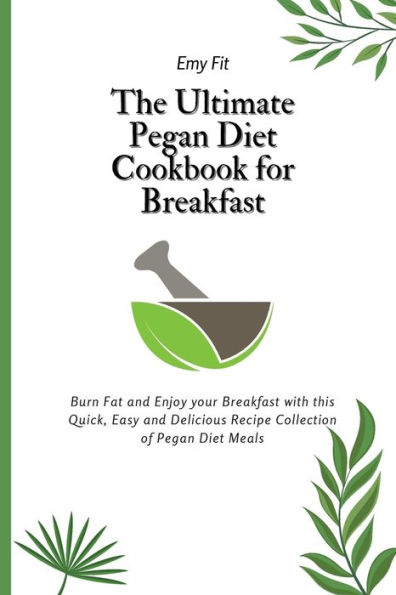 The Ultimate Pegan Diet Cookbook for Breakfast: Burn Fat and Enjoy your Breakfast with this Quick, Easy Delicious Recipe Collection of Meals