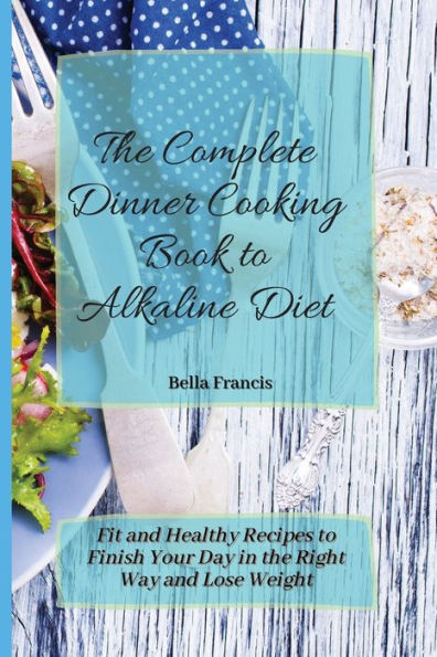 the Complete Dinner Cooking Book to Alkaline Diet: Fit and Healthy Recipes Finish Your Day Right Way Lose Weight
