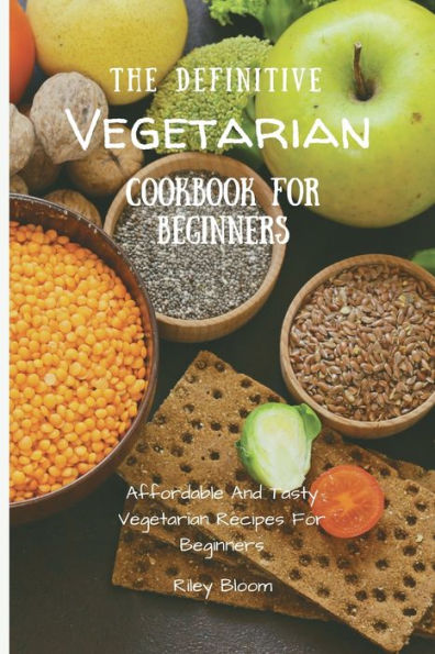 The Definitive Vegetarian Cookbook For Beginners: Affordable And Tasty Recipes Beginners