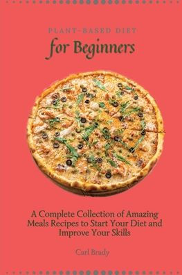 Plant-Based Diet for Beginners: A Complete Collection of Amazing Meals Recipes to Start Your and Improve Skills