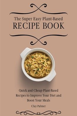 The Super Easy Plant-Based Recipe Book: Quick and Cheap Plant-Based ...