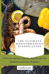 Title: The Ultimate Mediterranean Dinner Guide: Delicious and Fast Step by Step Recipes for Mediterranean Diet Beginner, Author: Camila Lester