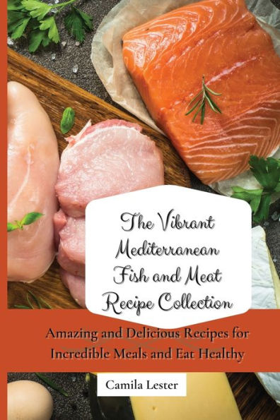 The Vibrant Mediterranean Fish and Meat Recipe Collection: Amazing Delicious Recipes for Incredible Meals Eat Healthy