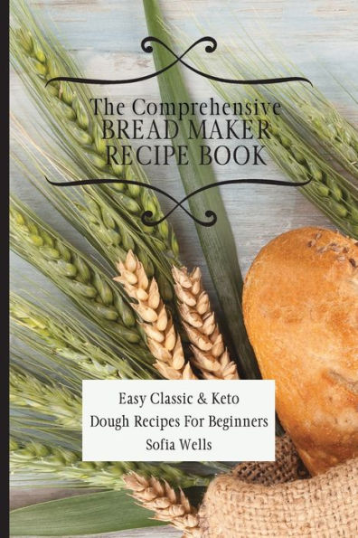 The Comprehensive Bread Maker Recipe Book: Easy Classic & Keto Dough Recipes For Beginners