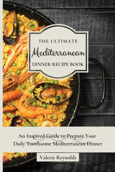 The Ultimate Mediterranean Dinner Recipe Book: An Inspired Guide to Prepare Your Daily Toothsome