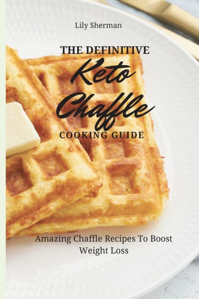 The Definitive KETO Chaffle Cooking Guide: Amazing Recipes To Boost Weight Loss