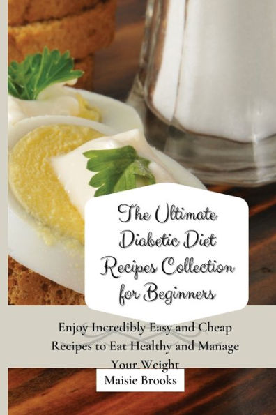 The Ultimate Diabetic Diet Recipes Collection for Beginners: Enjoy Incredibly Easy and Cheap to Eat Healthy Manage Your Weight