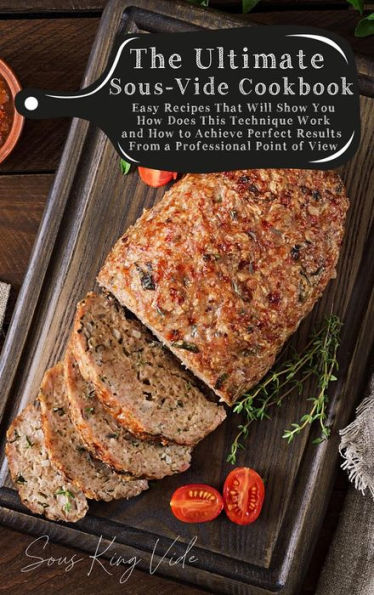 The Ultimate Sous-Vide Cookbook: Easy Recipes That Will Show You How Does This Technique Work and How to Achieve Perfect Results From a Professional Point of View