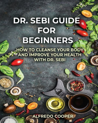 Doctor Sebi Guide For Beginners Cleanse And Revitalizing Your Body And Soul Using The Dr Sebi Food List And Products By Alfredo Cooper Paperback Barnes Noble