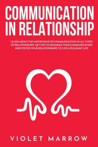 Title: Communication in Relationship: Learn About the Importance of Communication in All Types of Relationships, Get Tips to Enhance Your Communication and Foster Your Relationships to Live a Pleasant Life, Author: Violet Marrow