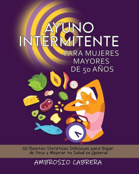 AYUNO INTERMITENTE PARA MUJERES MAYORES DE 50 AÑOS: 50 Recetas Dietéticas Deliciosas para Bajar de Peso y Mejorar tu Salud en General