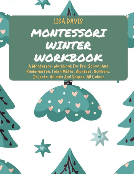 Montessori Winter Workbook: A Montessori Workbook For Pre-School And Kindergarten. Learn Maths, Alphabet, Numbers, Objects, Animals And Shapes. All Colour