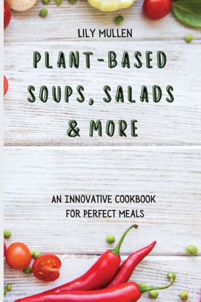 Plant-Based Soups, Salads & More: An Innovative Cookbook for Perfect Meals