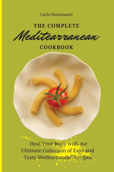 the Complete Mediterranean Cookbook: Heal your body with ultimate collection of easy and tasty recipes