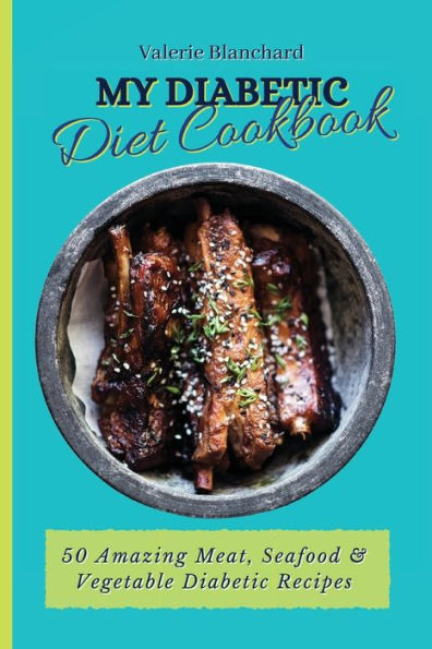 My Diabetic Diet Cookbook: 50 Amazing Meat, Seafood & Vegetable Recipes