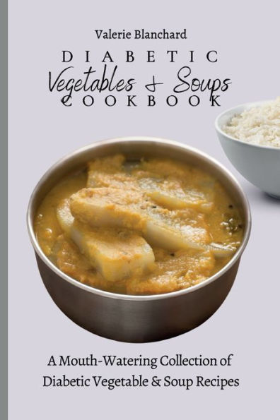 Diabetic Vegetables & Soups Cookbook: A Mouth-Watering Collection of Diabetic Vegetable & Soup Recipes