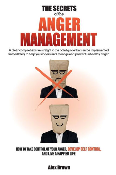 the SECRETS of ANGER MANAGEMENT: a clear comprehensive straight to point guide that can be implemented immediately help you understand, manage and prevent unhealthy anger. How Take Control Your Anger, Develop Self Control, Live Ha