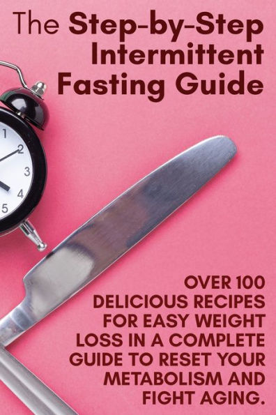 The Step-by-Step Intermittent Fasting Guide: Over 100 Delicious Recipes for Easy Weight Loss a Complete Guide to Reset Your Metabolism and Fight Aging. June 2021 Edition