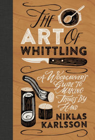 Title: The Art of Whittling: A Woodcarver's Guide to Making Things by Hand, Author: Jon Karlsson