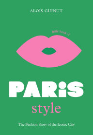 Title: The Little Book of Paris Style: The fashion story of the iconic city, Author: Aloïs Guinut