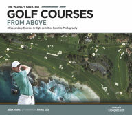 Title: The World's Greatest Golf Courses From Above: 34 Legendary Courses in High-Definition Satellite Photography, Author: Alex Narey