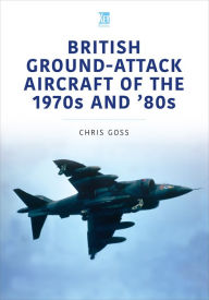 Title: British Ground-Attack Aircraft of the 1970s and '80s, Author: Chris Goss