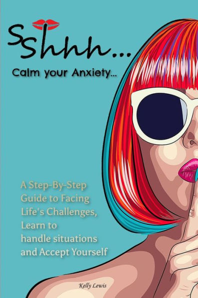 Sshhh...Calm your Anxiety...: A Step-By-Step Guide to Facing Life's Challenges, Learn to handle situations and Accept Yourself.