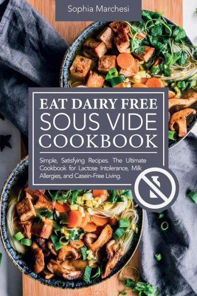 Eat Dairy Free Sous Vide Cookbook: Simple, Satisfying Recipes. The Ultimate Cookbook for Lactose Intolerance, Milk Allergies, and Casein-Free Living