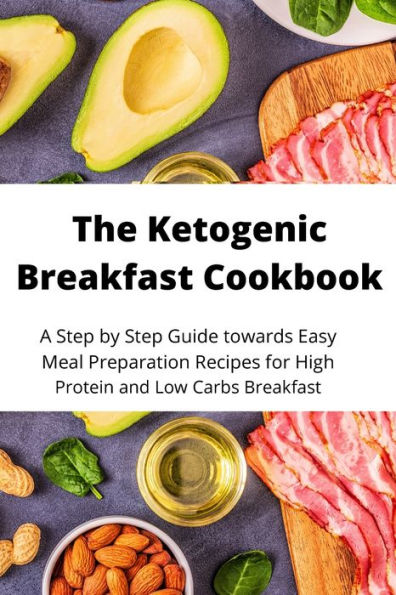 The Ketogenic Breakfast Cookbook: A Step by Step Guide towards Easy Meal Preparation Recipes for High Protein and Low Carbs Breakfast