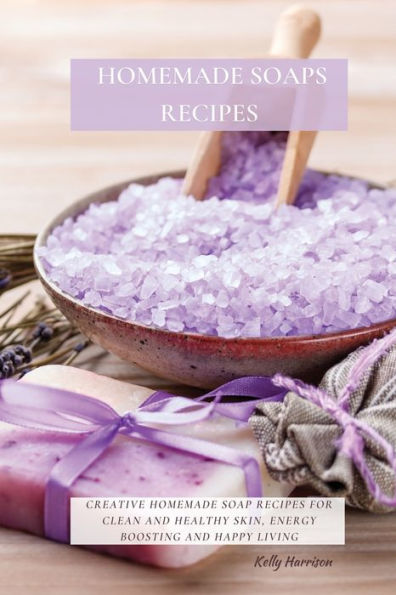 Homemade SOAPS RECIPES: Creative Soap Recipes for Clean and Healthy Skin, Energy Boosting Happy Living