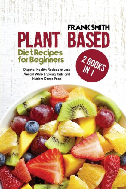 Plant Based Diet Recipes for Beginners: 2 Books in 1: Discover Healthy ...