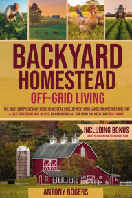 Title: BACKYARD HOMESTEAD OFF-GRID LIVING: The Most Comprehensive guide Homestead Development with Hands-On Instructions for a Self-Sufficient Way of life, by Prod, Author: Antony Rogers