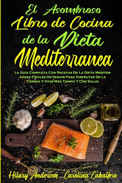 El Asombroso Libro De Cocina De La Dieta Mediterránea: La Guía Completa Con Recetas De La Dieta Mediterránea Fáciles De Seguir Para Disfrutar De La Comida Y Vivir Más Tiempo Y Con Salud (Amazing Mediterranean Diet Cookbook) (Spanish Version)