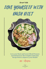 Title: Love Yourself with DASH Diet: Love your Heart and Lower Blood Pressure and Cholesterol. The Complete Dash Diet Recipe Book to Improve your Health!, Author: Eleanor Fields