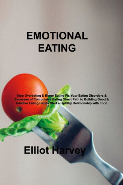 EMOTIONAL EATING: Stop Overeating & Binge Eating Fix Your Disorders Excesses of Compulsive Direct Path to Building Good Intuitive Habits Start a Healthy Relationship with Food