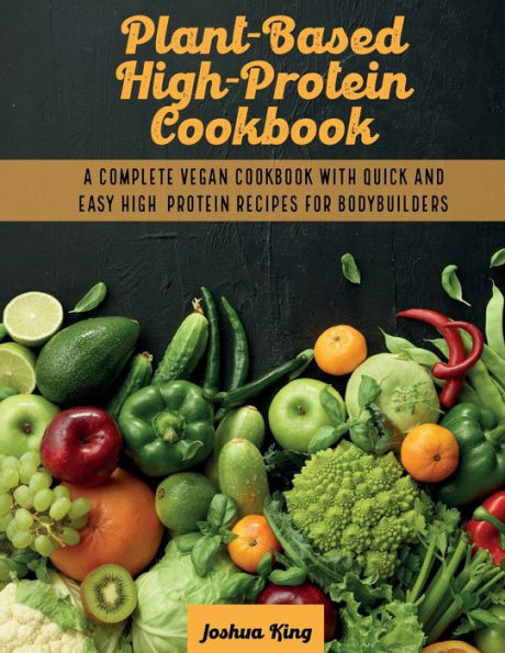 Plant-Based High- Protein Cookbook: A Complete Vegan Cookbook With Quick and Easy Recipes For Bodybuilders