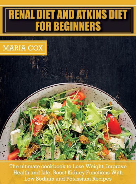 Renal Diet For Beginners & Atkins Diet: The ultimate cookbook to Lose Weight, Improve Health and Life, Boost Kidney Functions With Low Sodium and Potassium Recipes