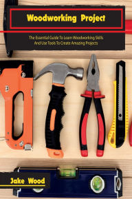 Title: Woodworking Projects: The Essential Guide To Learn Woodworking Skills And Use Tools To Create Amazing Projects, Author: Jake Wood