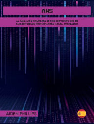 Title: AWS: La guï¿½a de estudio completa para profesionales certificados en la nube para aprender los principios de AWS desde el nivel principiante hasta el avanzado. ï¿½Mejore sus habilidades informï¿½ticas hoy!, Author: Aiden Phillips
